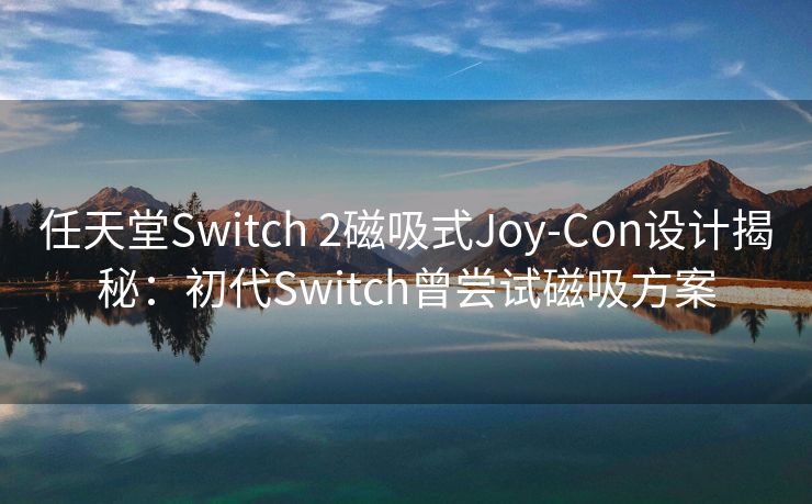 任天堂Switch 2磁吸式Joy-Con设计揭秘：初代Switch曾尝试磁吸方案