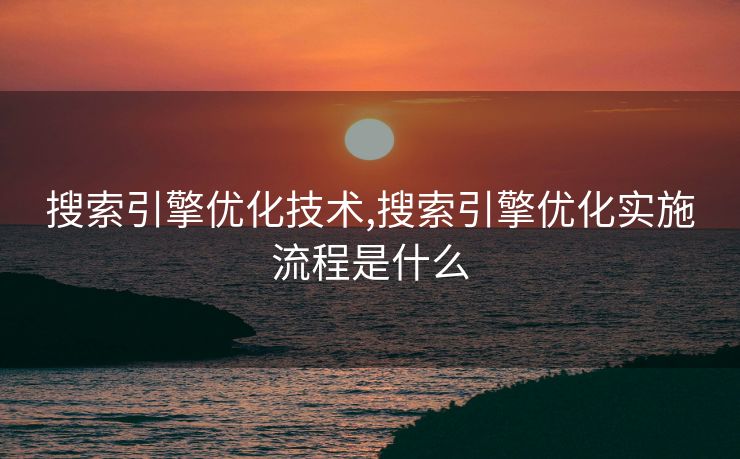 搜索引擎优化技术,搜索引擎优化实施流程是什么