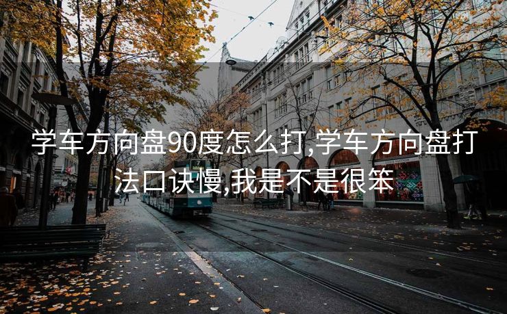 学车方向盘90度怎么打,学车方向盘打法口诀慢,我是不是很笨