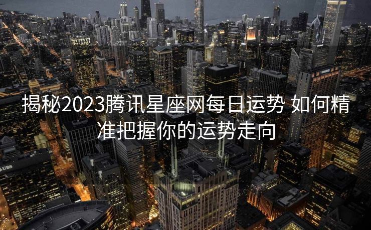 揭秘2023腾讯星座网每日运势 如何精准把握你的运势走向