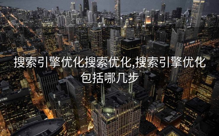 搜索引擎优化搜索优化,搜索引擎优化包括哪几步