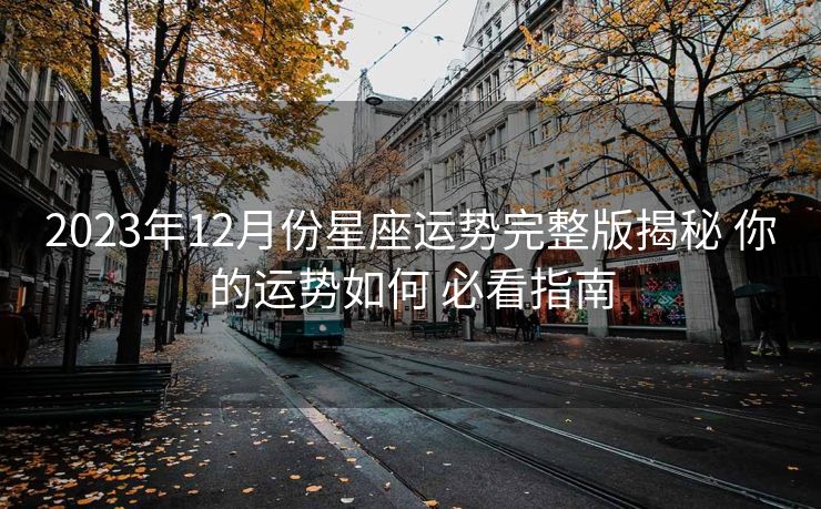 2023年12月份星座运势完整版揭秘 你的运势如何 必看指南