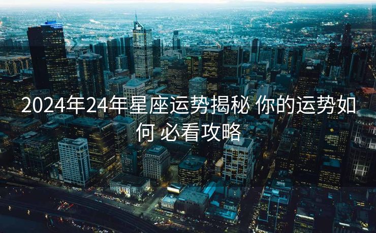 2024年24年星座运势揭秘 你的运势如何 必看攻略