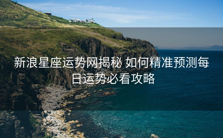 新浪星座运势网揭秘 如何精准预测每日运势必看攻略