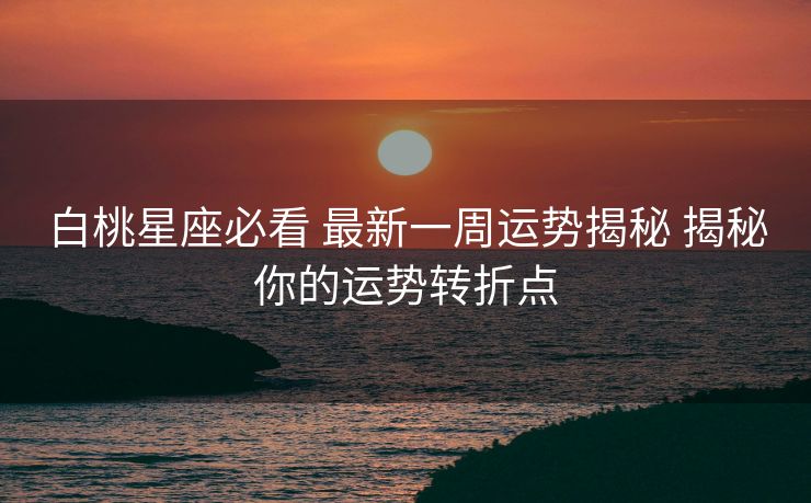 白桃星座必看 最新一周运势揭秘 揭秘你的运势转折点
