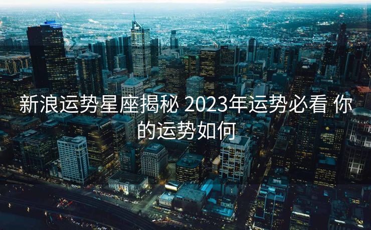 新浪运势星座揭秘 2023年运势必看 你的运势如何
