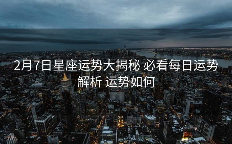 2月7日星座运势大揭秘 必看每日运势解析 运势如何