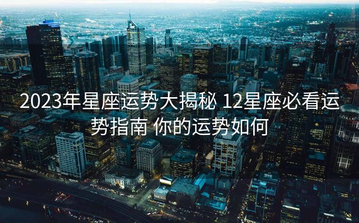 2023年星座运势大揭秘 12星座必看运势指南 你的运势如何