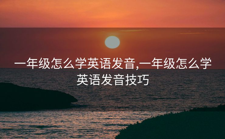 一年级怎么学英语发音,一年级怎么学英语发音技巧