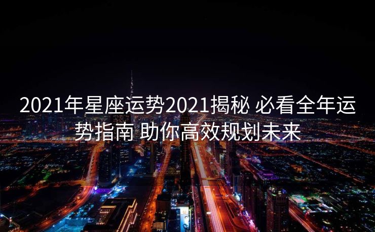 2021年星座运势2021揭秘 必看全年运势指南 助你高效规划未来