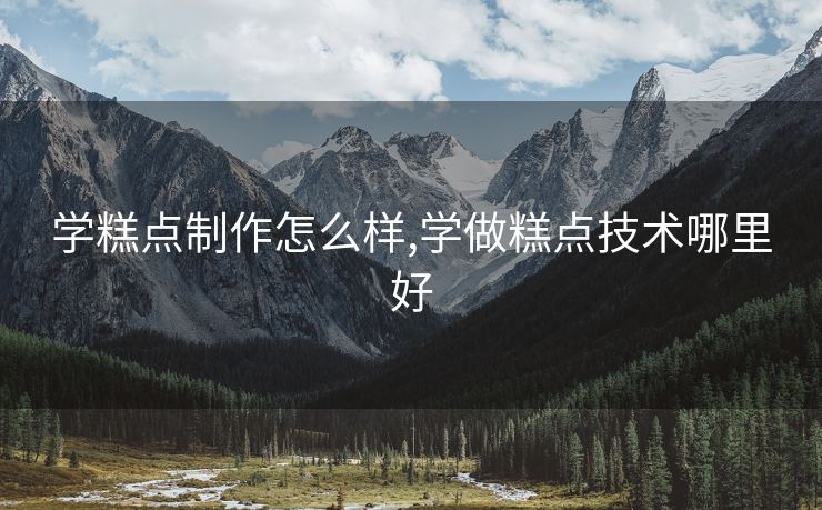 学糕点制作怎么样,学做糕点技术哪里好