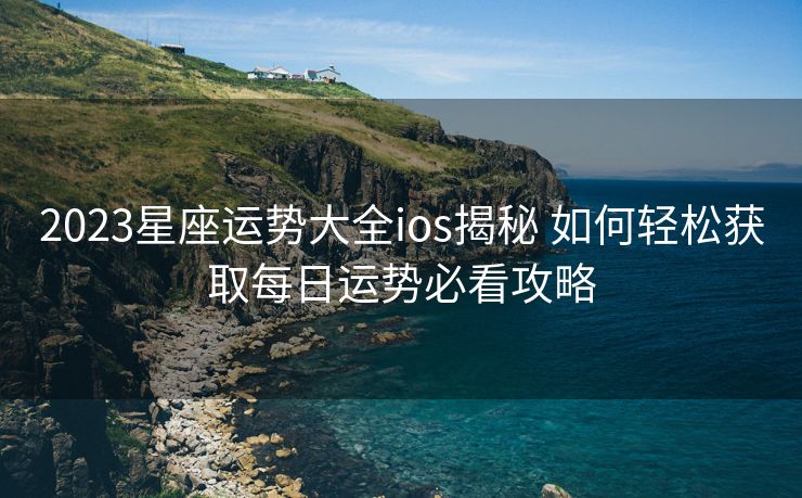 2023星座运势大全ios揭秘 如何轻松获取每日运势必看攻略