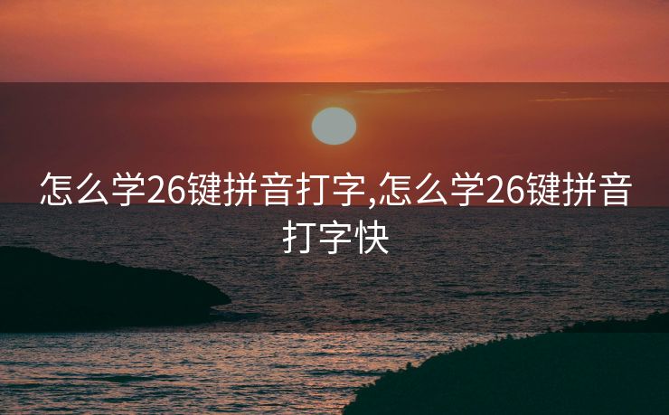 怎么学26键拼音打字,怎么学26键拼音打字快
