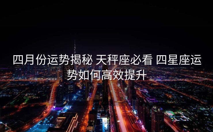 四月份运势揭秘 天秤座必看 四星座运势如何高效提升