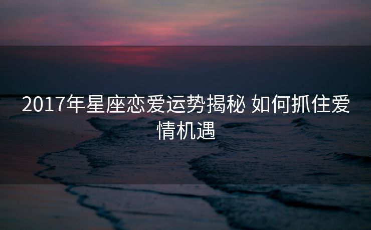 2017年星座恋爱运势揭秘 如何抓住爱情机遇