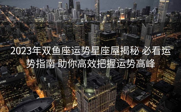 2023年双鱼座运势星座屋揭秘 必看运势指南 助你高效把握运势高峰