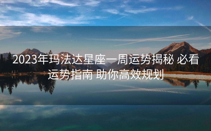 2023年玛法达星座一周运势揭秘 必看运势指南 助你高效规划