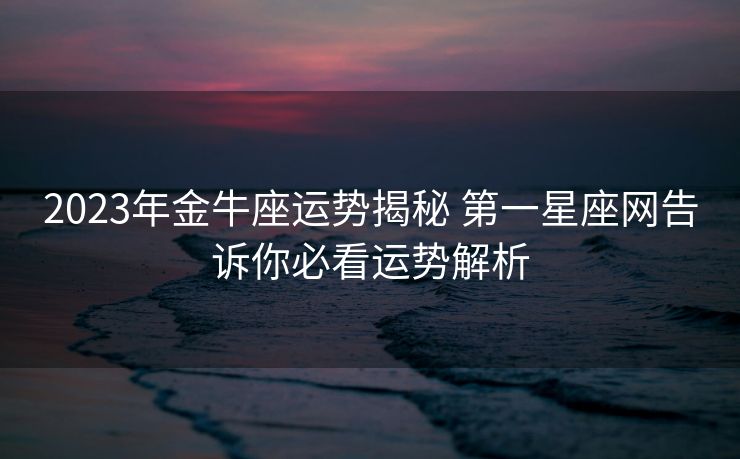 2023年金牛座运势揭秘 第一星座网告诉你必看运势解析