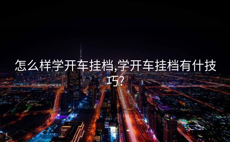 怎么样学开车挂档,学开车挂档有什技巧?