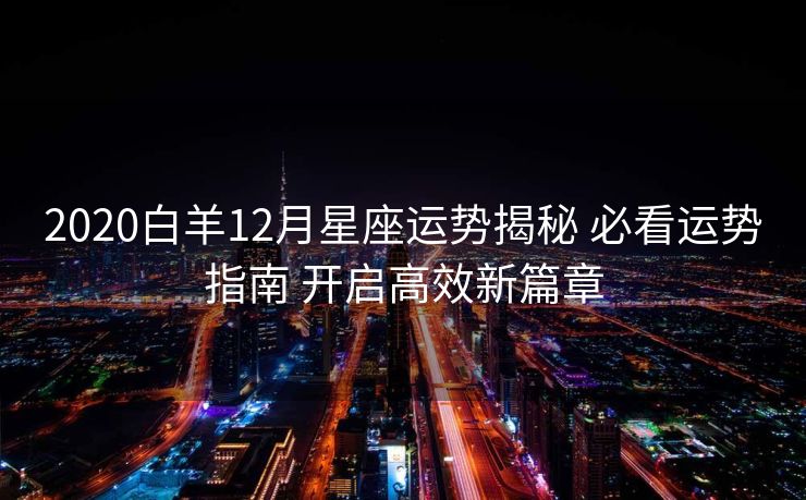 2020白羊12月星座运势揭秘 必看运势指南 开启高效新篇章