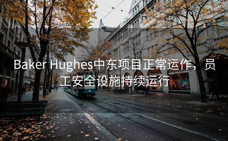 Baker Hughes中东项目正常运作，员工安全设施持续运行