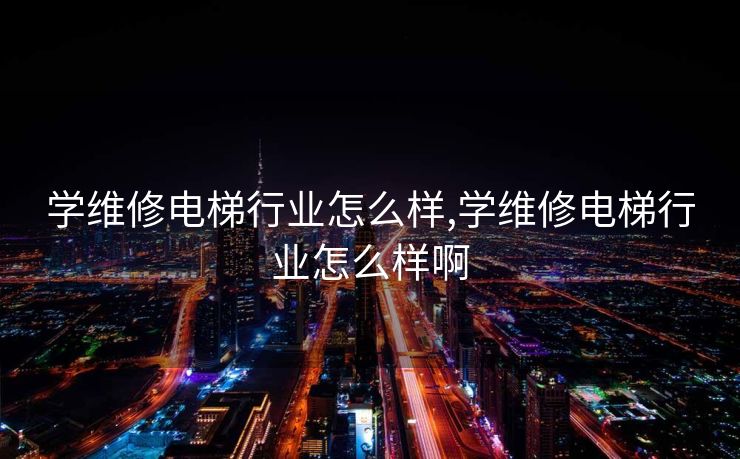 学维修电梯行业怎么样,学维修电梯行业怎么样啊