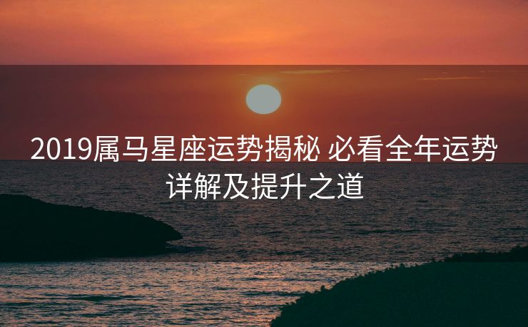 2019属马星座运势揭秘 必看全年运势详解及提升之道