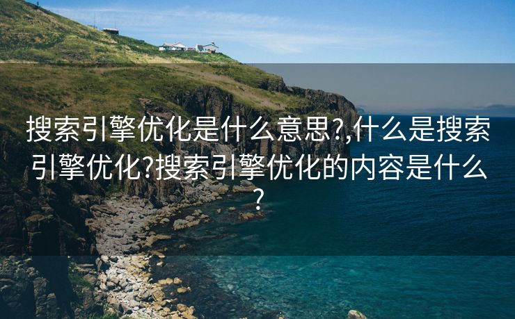 搜索引擎优化是什么意思?,什么是搜索引擎优化?搜索引擎优化的内容是什么? 搜索引擎优化是什么意思?,什么是搜索引擎优化?搜索引擎优化的内容是什么?