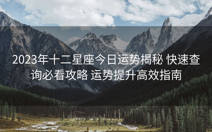 2023年十二星座今日运势揭秘 快速查询必看攻略 运势提升高效指南