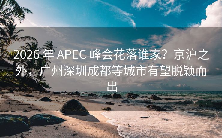 2026 年 APEC 峰会花落谁家?京沪之外,广州深圳成都等城市有望脱颖而出 2026 年 APEC 峰会花落谁家?京沪之外,广州深圳成都等城市有望脱颖而出