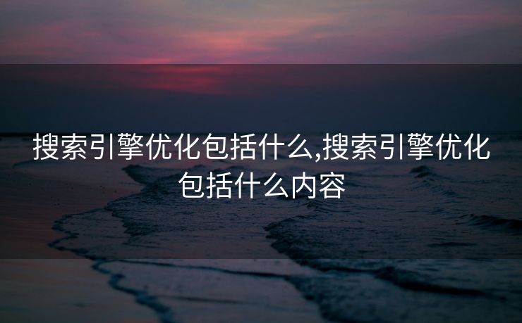 搜索引擎优化包括什么,搜索引擎优化包括什么内容