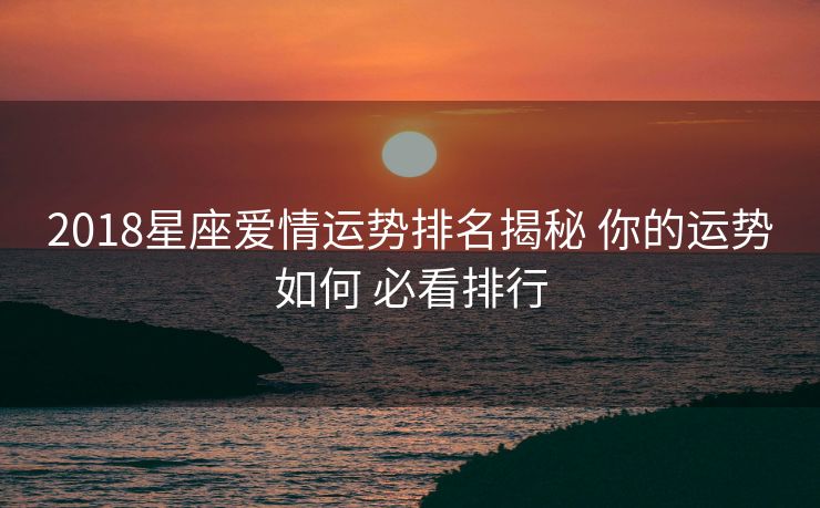 2018星座爱情运势排名揭秘 你的运势如何 必看排行