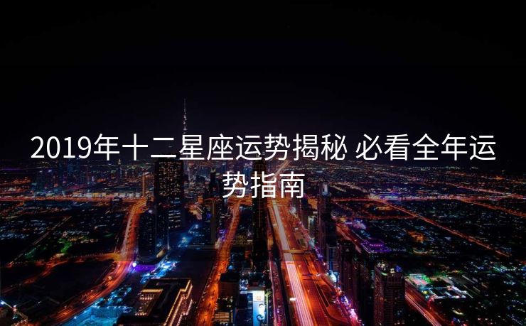 2019年十二星座运势揭秘 必看全年运势指南