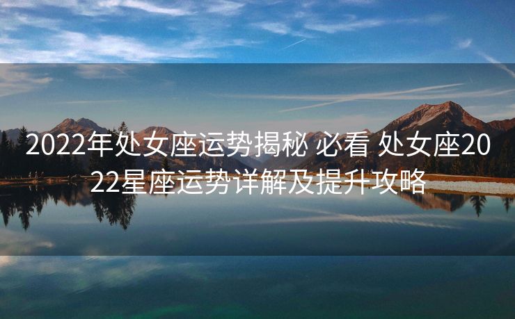 2022年处女座运势揭秘 必看 处女座2022星座运势详解及提升攻略
