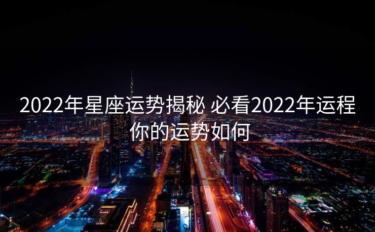 2022年星座运势揭秘 必看2022年运程 你的运势如何