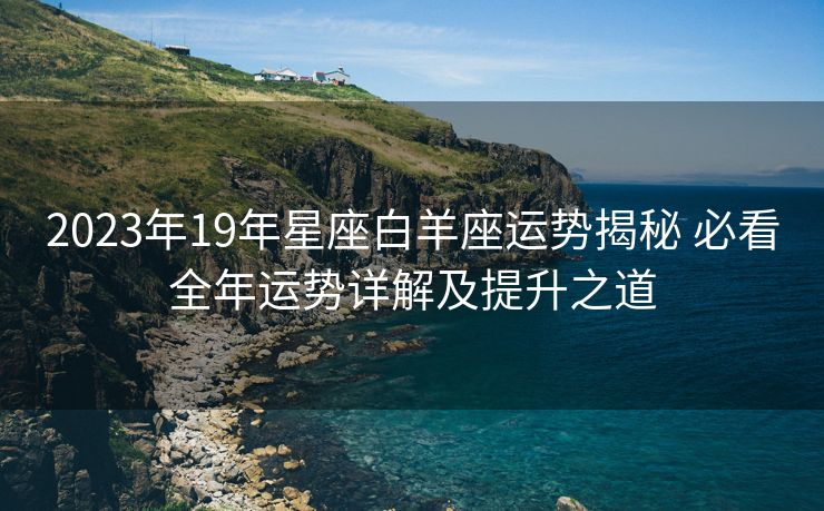 2023年19年星座白羊座运势揭秘 必看全年运势详解及提升之道