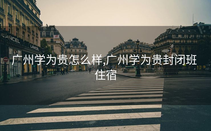 广州学为贵怎么样,广州学为贵封闭班 住宿