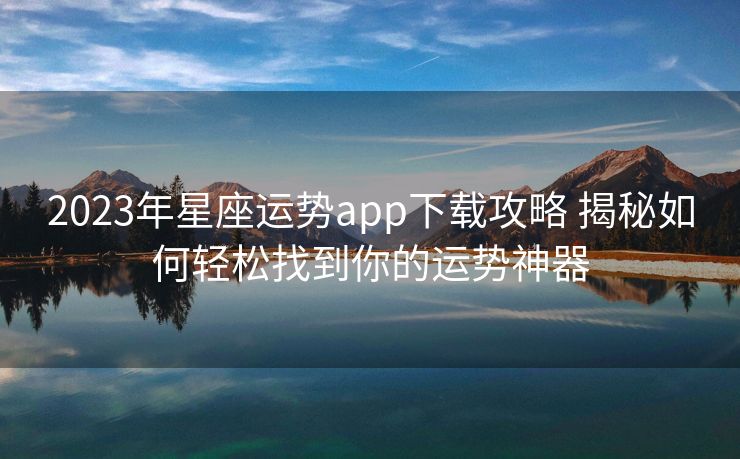 2023年星座运势app下载攻略 揭秘如何轻松找到你的运势神器