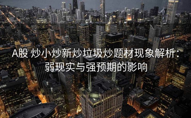 A股 炒小炒新炒垃圾炒题材现象解析:弱现实与强预期的影响 A股 炒小炒新炒垃圾炒题材现象解析:弱现实与强预期的影响