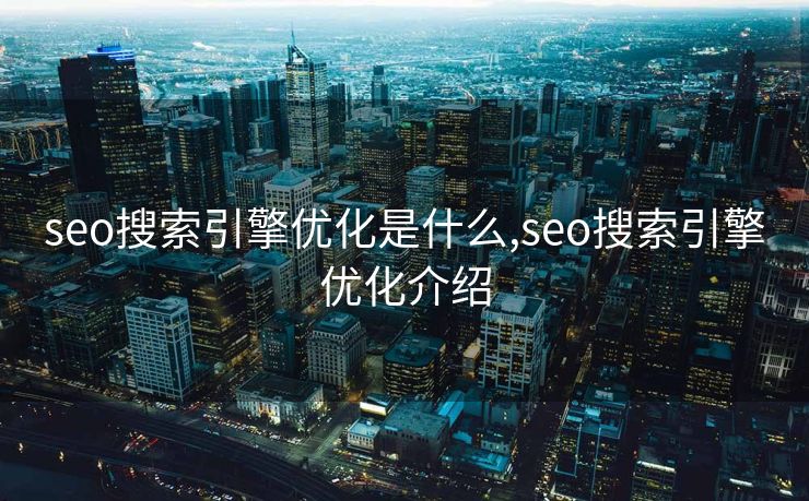 seo搜索引擎优化是什么,seo搜索引擎优化介绍