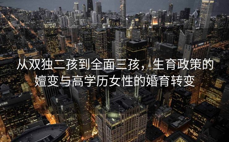 从双独二孩到全面三孩，生育政策的嬗变与高学历女性的婚育转变