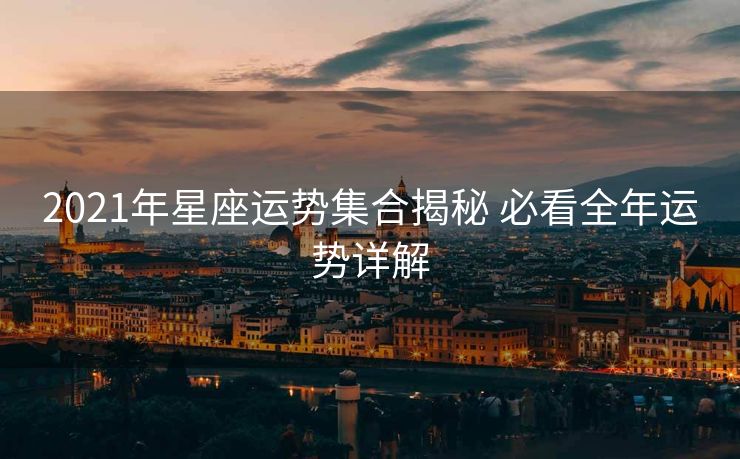 2021年星座运势集合揭秘 必看全年运势详解