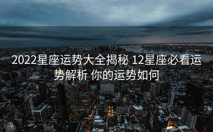 2022星座运势大全揭秘 12星座必看运势解析 你的运势如何