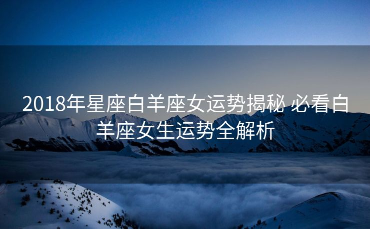 2018年星座白羊座女运势揭秘 必看白羊座女生运势全解析