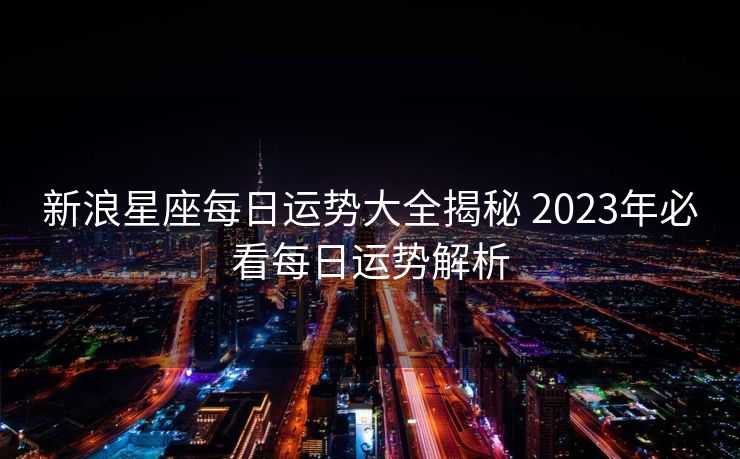 新浪星座每日运势大全揭秘 2023年必看每日运势解析
