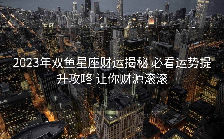2023年双鱼星座财运揭秘 必看运势提升攻略 让你财源滚滚