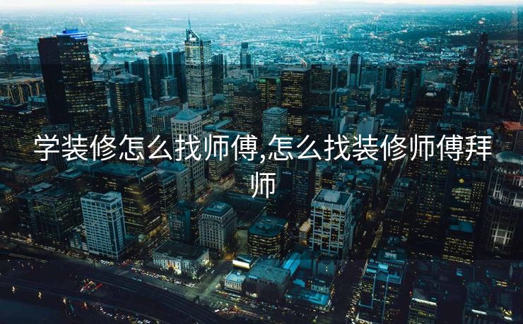 学装修怎么找师傅,怎么找装修师傅拜师