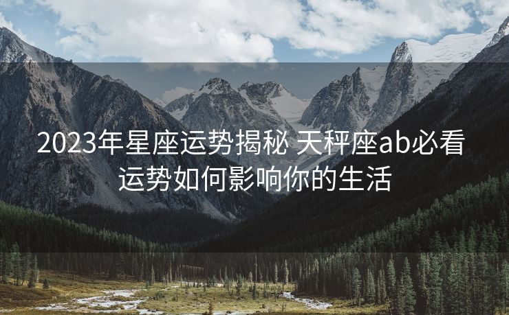 2023年星座运势揭秘 天秤座ab必看 运势如何影响你的生活
