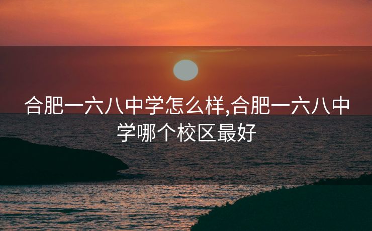 合肥一六八中学怎么样,合肥一六八中学哪个校区最好