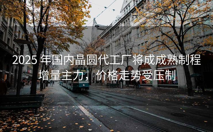 2025 年国内晶圆代工厂将成成熟制程增量主力，价格走势受压制